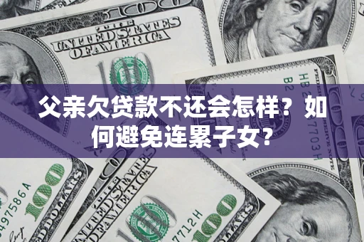 北京父亲欠贷款不还会怎样？如何避免连累子女？