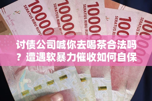 北京讨债公司喊你去喝茶合法吗？遭遇软暴力催收如何自保？