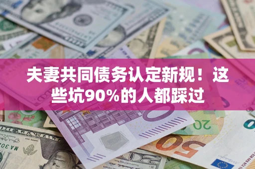 北京夫妻共同债务认定新规！这些坑90%的人都踩过