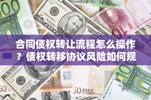 北京合同债权转让流程怎么操作？债权转移协议风险如何规避？