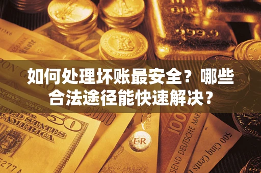 北京如何处理坏账最安全？哪些合法途径能快速解决？