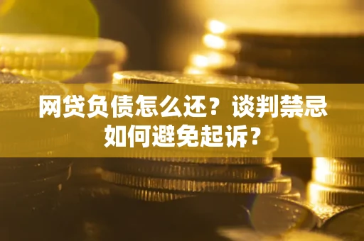 北京网贷负债怎么还？谈判禁忌如何避免起诉？