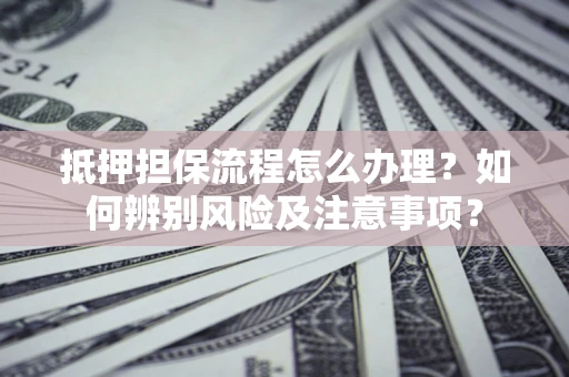 北京抵押担保流程怎么办理？如何辨别风险及注意事项？