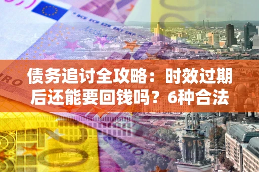 北京债务追讨全攻略：时效过期后还能要回钱吗？6种合法手段助你维权