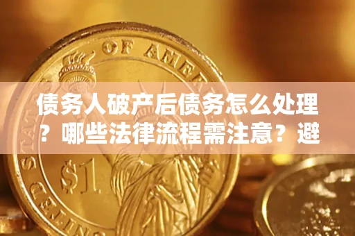 北京债务人破产后债务怎么处理？哪些法律流程需注意？避免踩坑指南