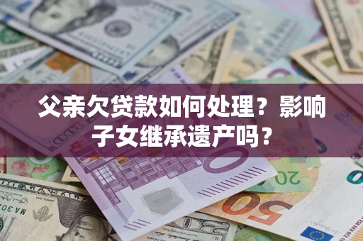 北京父亲欠贷款如何处理？影响子女继承遗产吗？