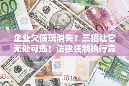 北京企业欠债玩消失？三招让它无处可逃！法律强制执行竟比讨债公司还狠？