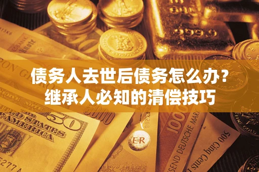 北京债务人去世后债务怎么办？继承人必知的清偿技巧