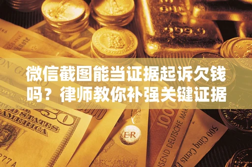 北京微信截图能当证据起诉欠钱吗？律师教你补强关键证据