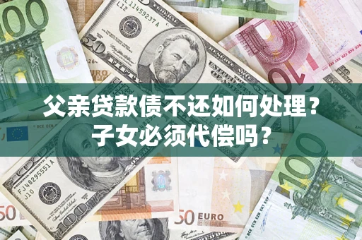 北京父亲贷款债不还如何处理？子女必须代偿吗？