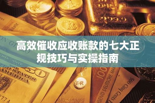 北京高效催收应收账款的七大正规技巧与实操指南