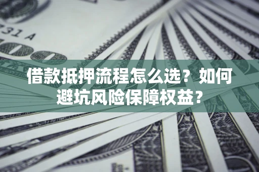 北京借款抵押流程怎么选？如何避坑风险保障权益？