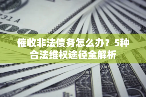 北京催收非法债务怎么办？5种合法维权途径全解析
