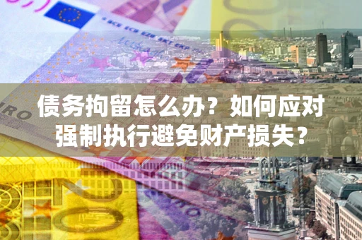 北京债务拘留怎么办？如何应对强制执行避免财产损失？