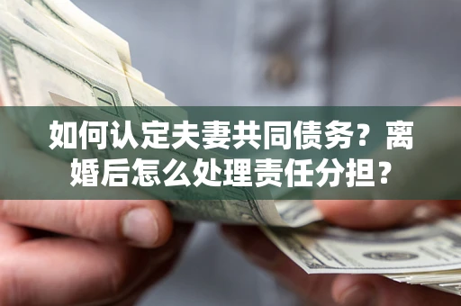 北京如何认定夫妻共同债务？离婚后怎么处理责任分担？