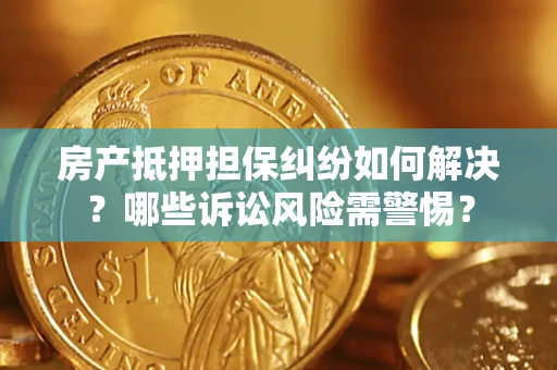 北京房产抵押担保纠纷如何解决？哪些诉讼风险需警惕？