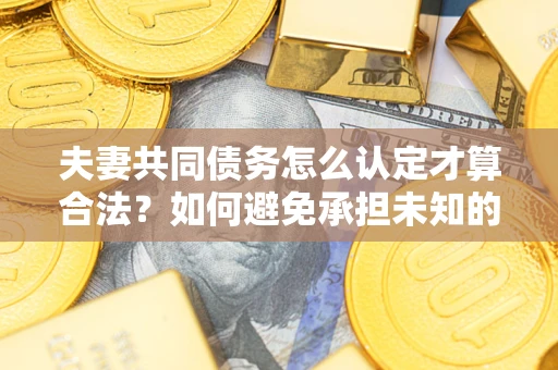 北京夫妻共同债务怎么认定才算合法？如何避免承担未知的债务风险？