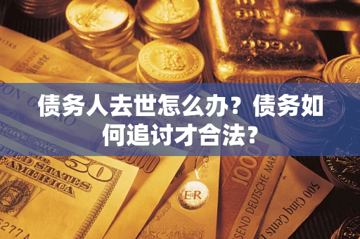北京债务人去世怎么办？债务如何追讨才合法？