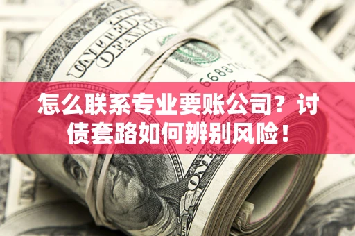 北京怎么联系专业要账公司？讨债套路如何辨别风险！