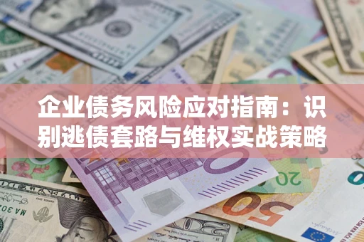 北京企业债务风险应对指南：识别逃债套路与维权实战策略