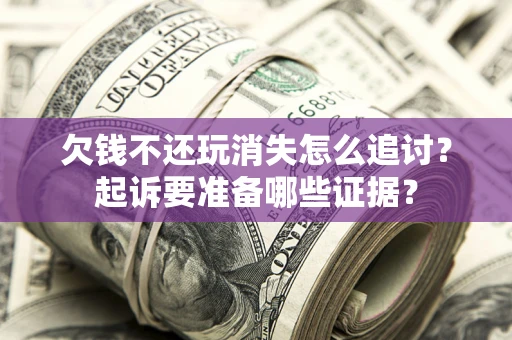 北京欠钱不还玩消失怎么追讨？起诉要准备哪些证据？