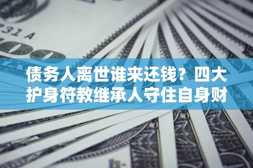 北京债务人离世谁来还钱？四大护身符教继承人守住自身财产