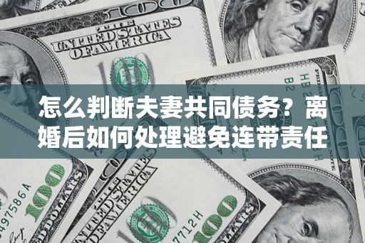 北京怎么判断夫妻共同债务？离婚后如何处理避免连带责任？