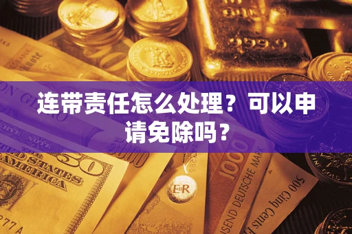 北京连带责任怎么处理？可以申请免除吗？