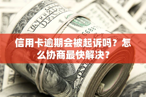 北京信用卡逾期会被起诉吗？怎么协商最快解决？
