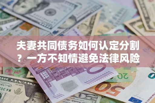 北京夫妻共同债务如何认定分割？一方不知情避免法律风险必看！